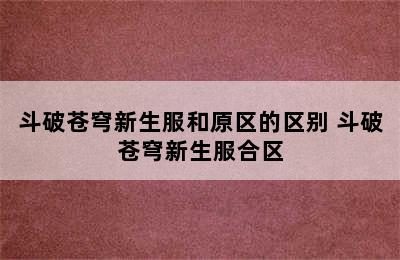 斗破苍穹新生服和原区的区别 斗破苍穹新生服合区